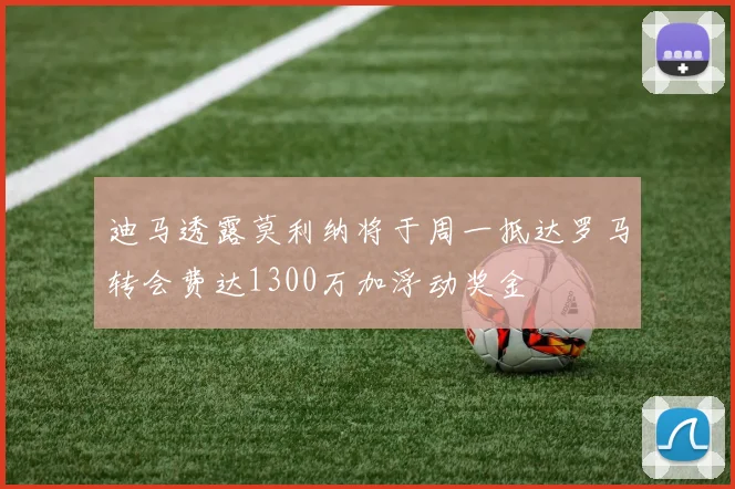 迪马透露莫利纳将于周一抵达罗马转会费达1300万加浮动奖金