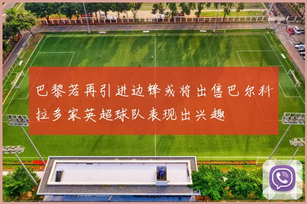巴黎若再引进边锋或将出售巴尔科拉多家英超球队表现出兴趣