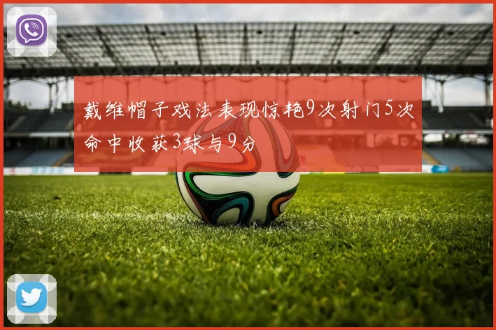戴维帽子戏法表现惊艳9次射门5次命中收获3球与9分