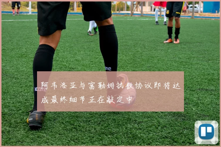 阿韦洛亚与富勒姆执教协议即将达成最终细节正在敲定中