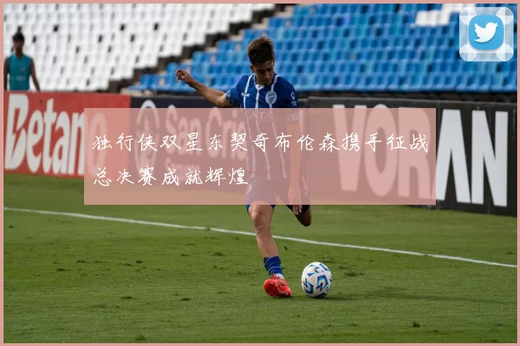 独行侠双星东契奇布伦森携手征战总决赛成就辉煌