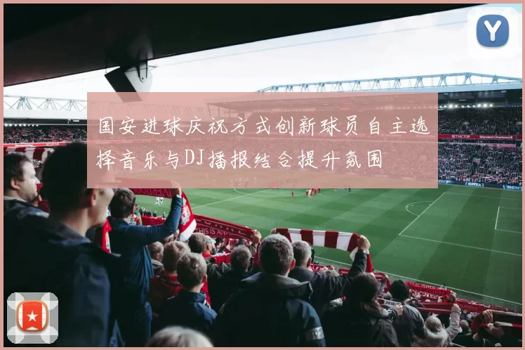 国安进球庆祝方式创新球员自主选择音乐与DJ播报结合提升氛围