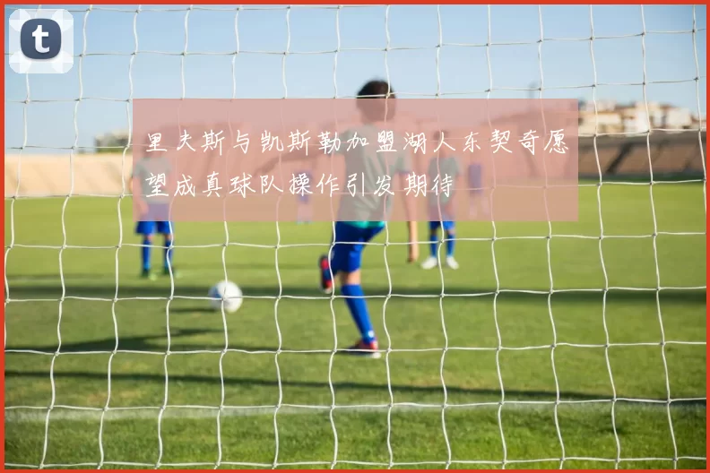 里夫斯与凯斯勒加盟湖人东契奇愿望成真球队操作引发期待