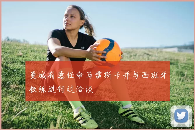 曼城有意任命马雷斯卡并与西班牙教练进行过洽谈