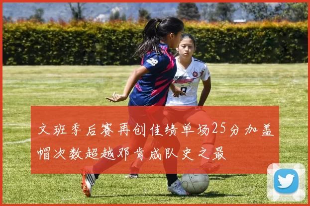 文班季后赛再创佳绩单场25分加盖帽次数超越邓肯成队史之最