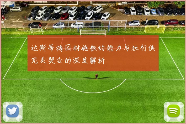 达斯蒂梅因材施教的能力与独行侠完美契合的深度解析