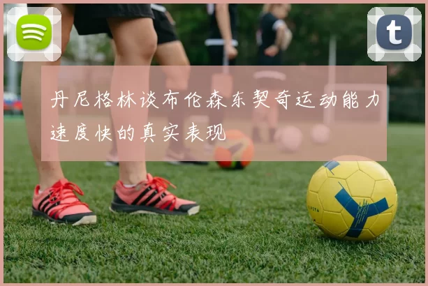 丹尼格林谈布伦森东契奇运动能力速度快的真实表现