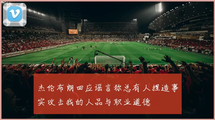 杰伦布朗回应谣言称总有人捏造事实攻击我的人品与职业道德