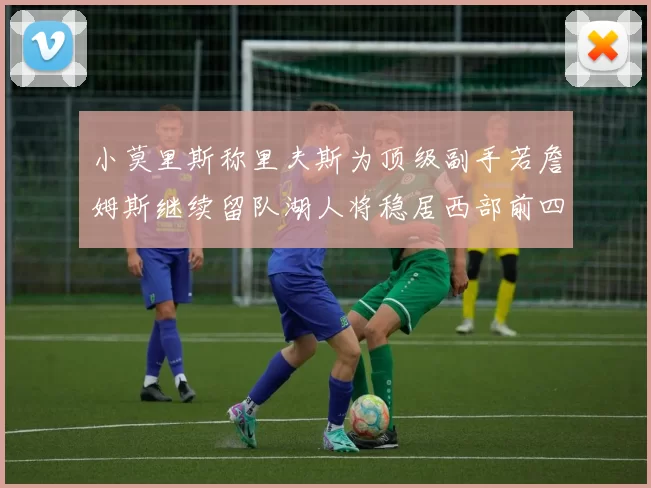 小莫里斯称里夫斯为顶级副手若詹姆斯继续留队湖人将稳居西部前四