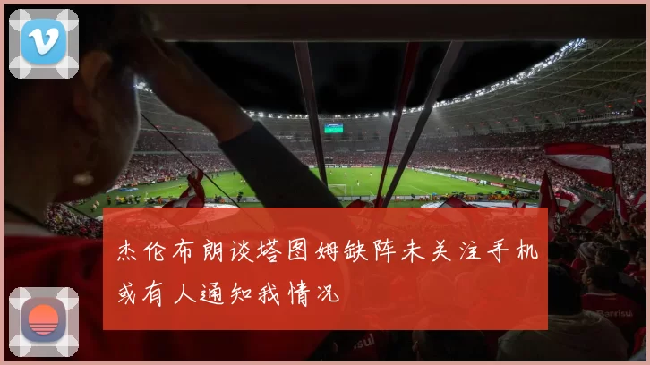 杰伦布朗谈塔图姆缺阵未关注手机或有人通知我情况