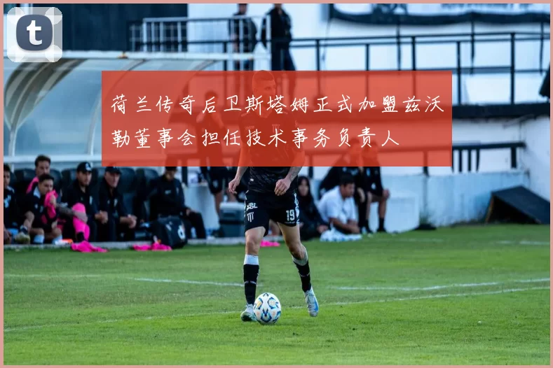 荷兰传奇后卫斯塔姆正式加盟兹沃勒董事会担任技术事务负责人