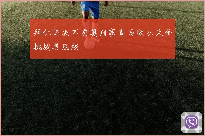 拜仁坚决不卖奥利塞皇马欲以天价挑战其底线