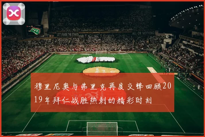 穆里尼奥与弗里克再度交锋回顾2019年拜仁战胜热刺的精彩时刻