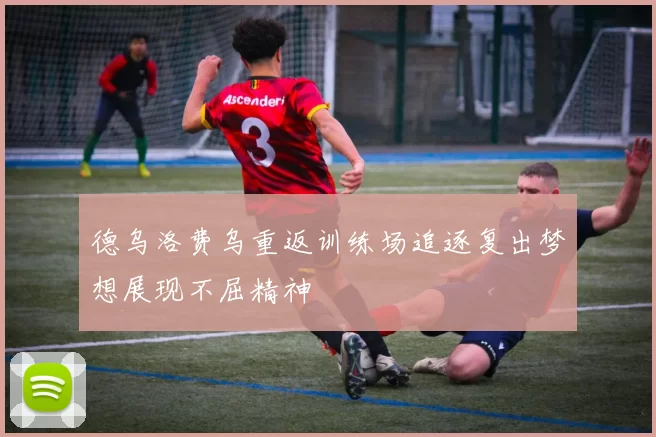 德乌洛费乌重返训练场追逐复出梦想展现不屈精神
