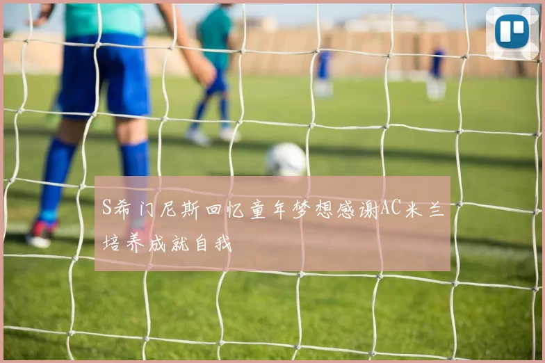 S希门尼斯回忆童年梦想感谢AC米兰培养成就自我