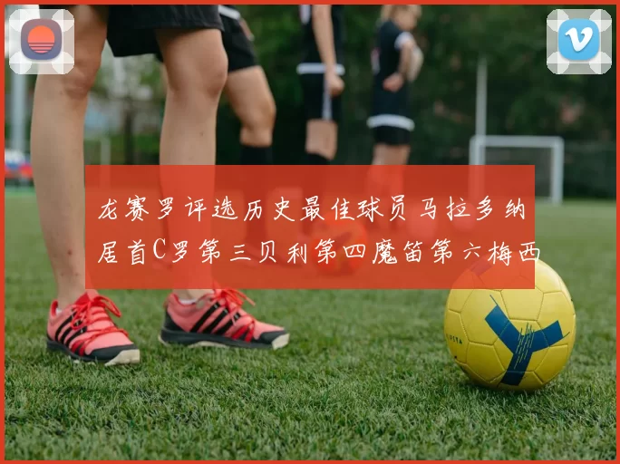 龙赛罗评选历史最佳球员马拉多纳居首C罗第三贝利第四魔笛第六梅西第七