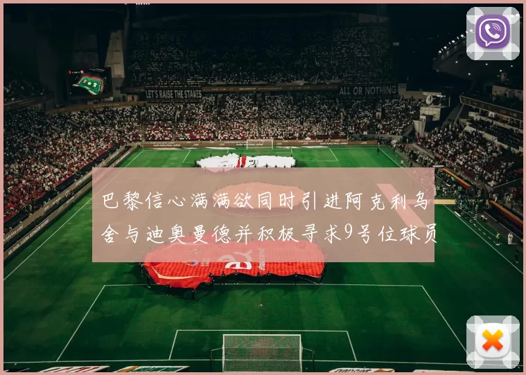 巴黎信心满满欲同时引进阿克利乌舍与迪奥曼德并积极寻求9号位球员