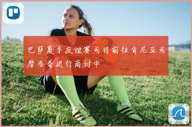 巴萨夏季友谊赛或将前往肯尼亚或摩洛哥进行商讨中