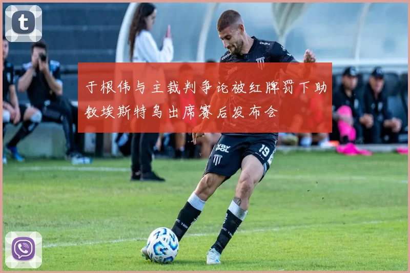 于根伟与主裁判争论被红牌罚下助教埃斯特乌出席赛后发布会