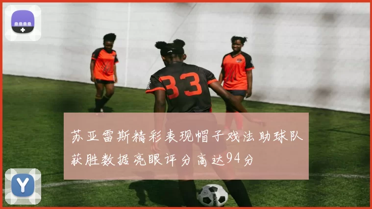 苏亚雷斯精彩表现帽子戏法助球队获胜数据亮眼评分高达94分