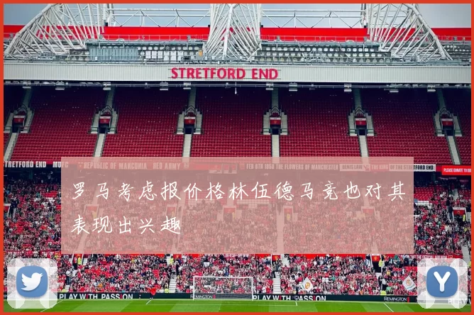罗马考虑报价格林伍德马竞也对其表现出兴趣