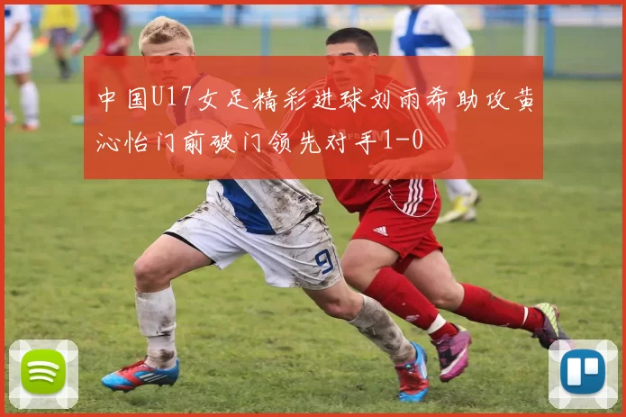 中国U17女足精彩进球刘雨希助攻黄沁怡门前破门领先对手1-0