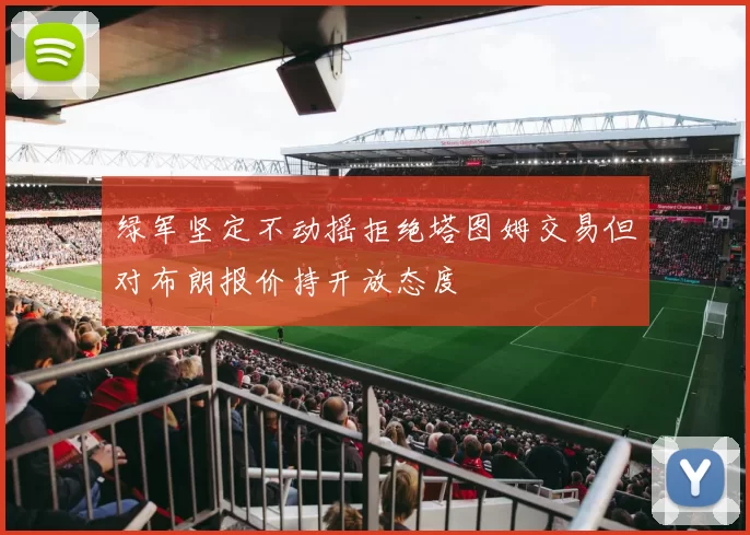 绿军坚定不动摇拒绝塔图姆交易但对布朗报价持开放态度
