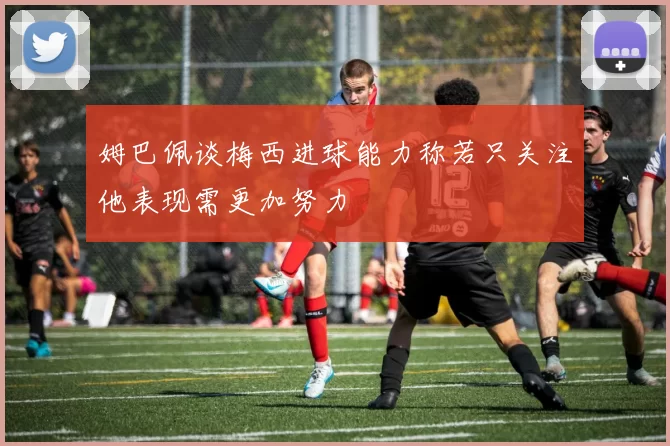 姆巴佩谈梅西进球能力称若只关注他表现需更加努力