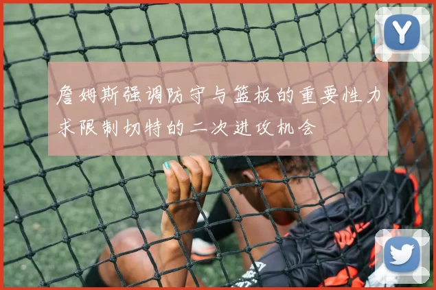 詹姆斯强调防守与篮板的重要性力求限制切特的二次进攻机会